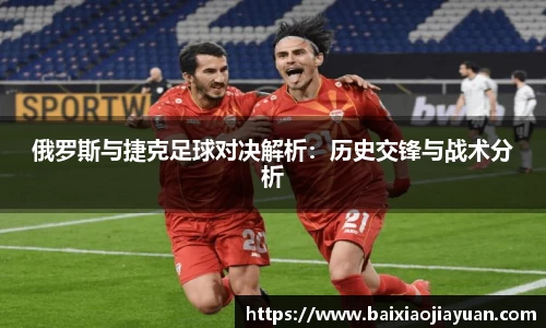 俄罗斯与捷克足球对决解析：历史交锋与战术分析